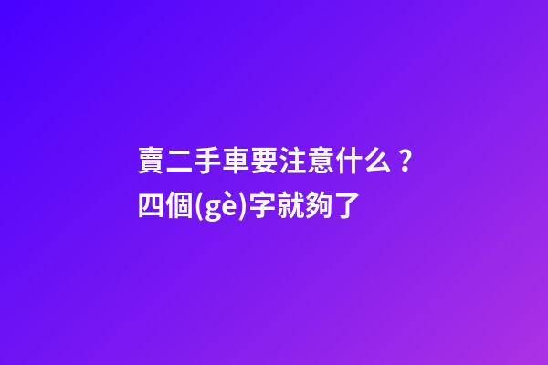 賣二手車要注意什么？四個(gè)字就夠了